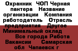 Охранник. ЧОП Черная пантера › Название организации ­ Компания-работодатель › Отрасль предприятия ­ Другое › Минимальный оклад ­ 12 000 - Все города Работа » Вакансии   . Самарская обл.,Чапаевск г.